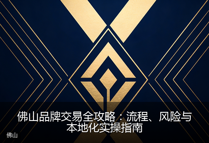 佛山品牌交易全攻略：流程、风险与本地化实操指南